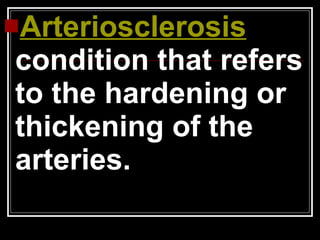 Arteriosclerosis -  condition that refers to the hardening or thickening of the arteries. 