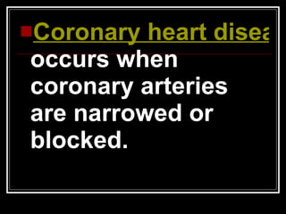 Coronary heart disease-  occurs when coronary arteries are narrowed or blocked. 