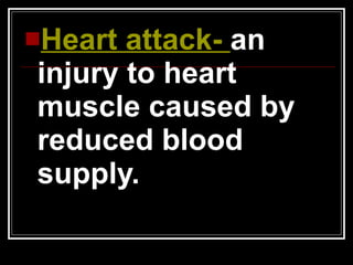 Heart attack-  an injury to heart muscle caused by reduced blood supply. 