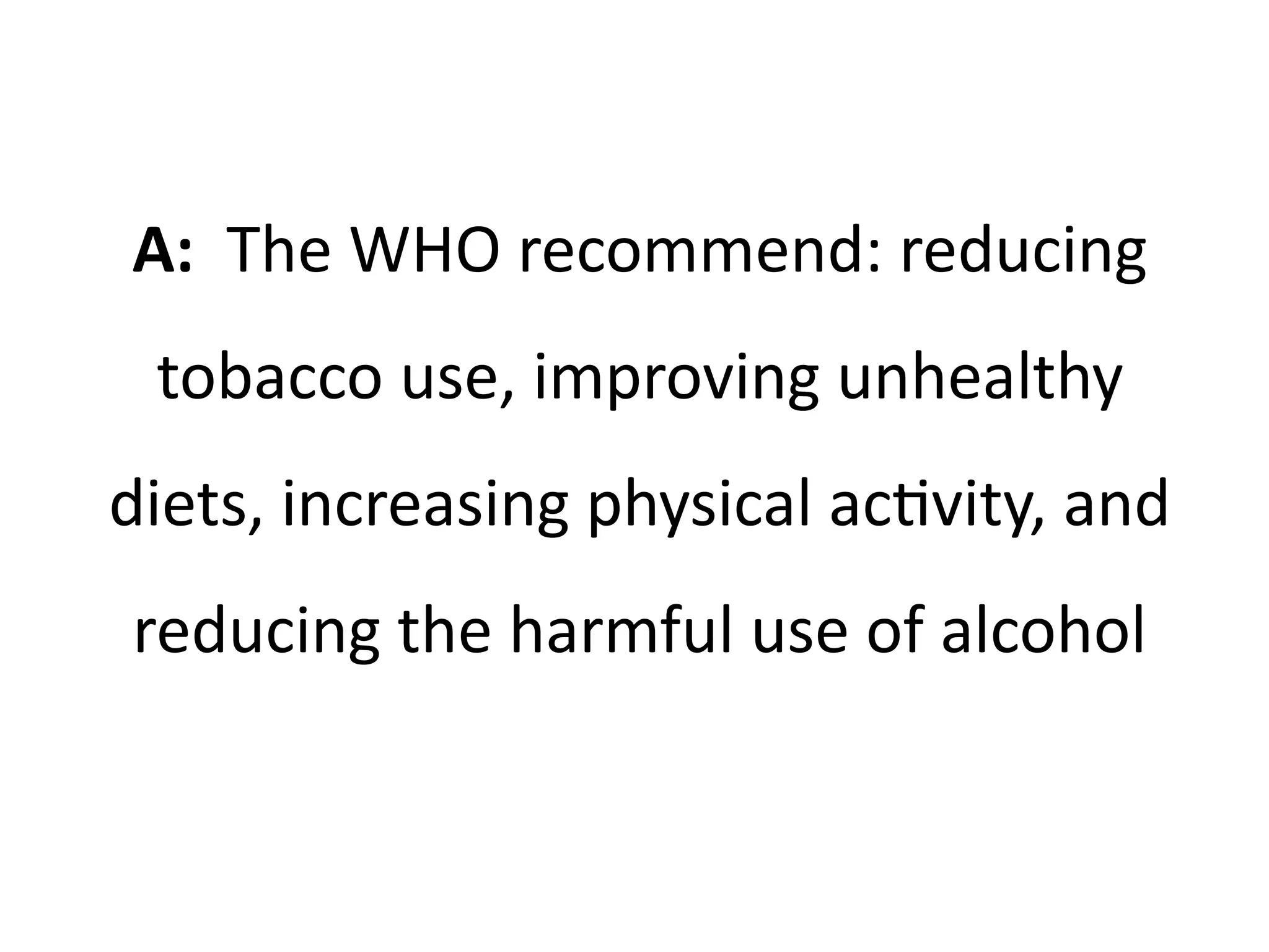 A: The WHO recommend: reducing
tobacco use, improving unhealthy
diets, increasing physical activity, and
reducing the harmful use of alcohol