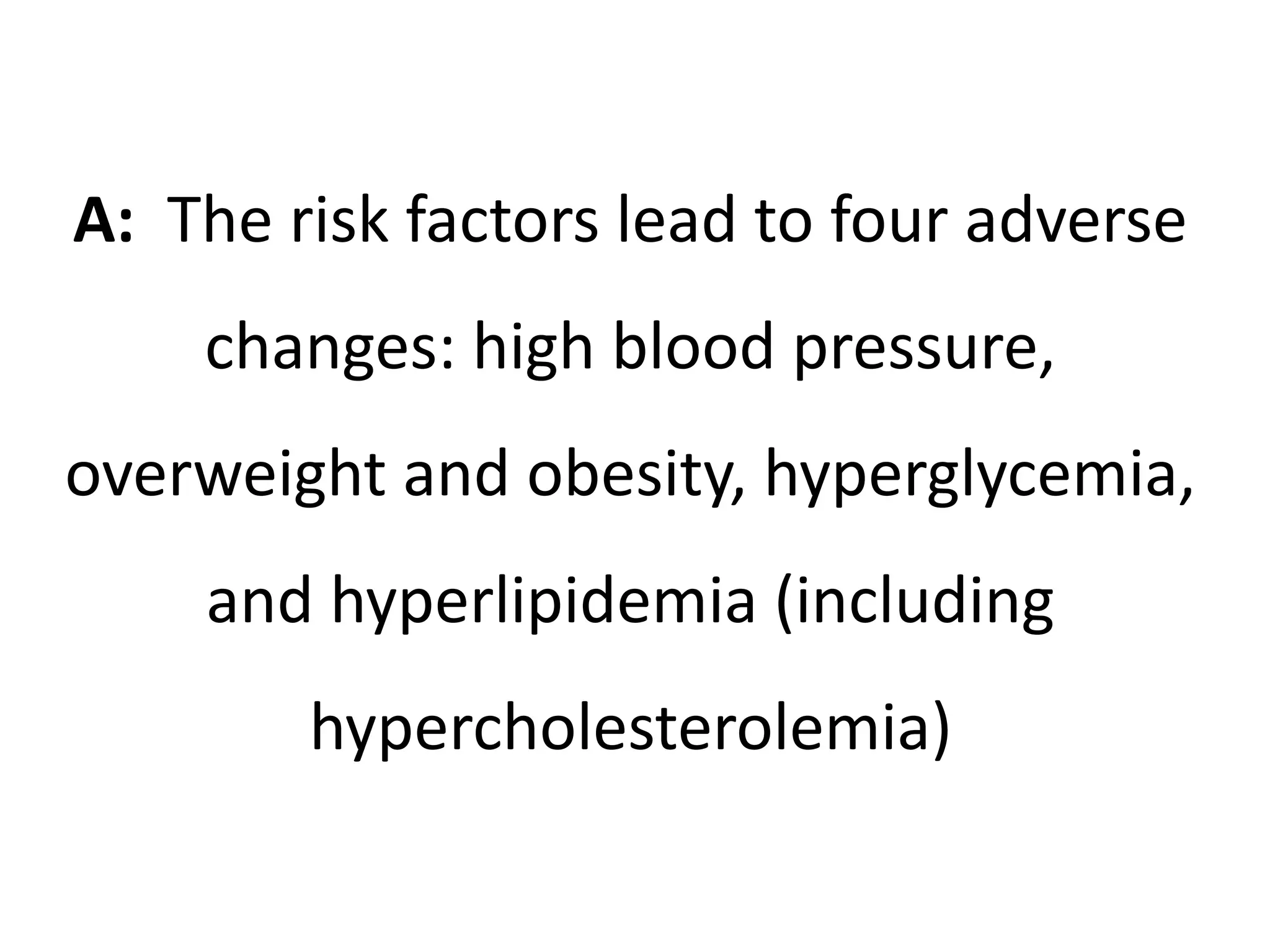 A: The risk factors lead to four adverse
changes: high blood pressure,
overweight and obesity, hyperglycemia,
and hyperlipidemia (including
hypercholesterolemia)