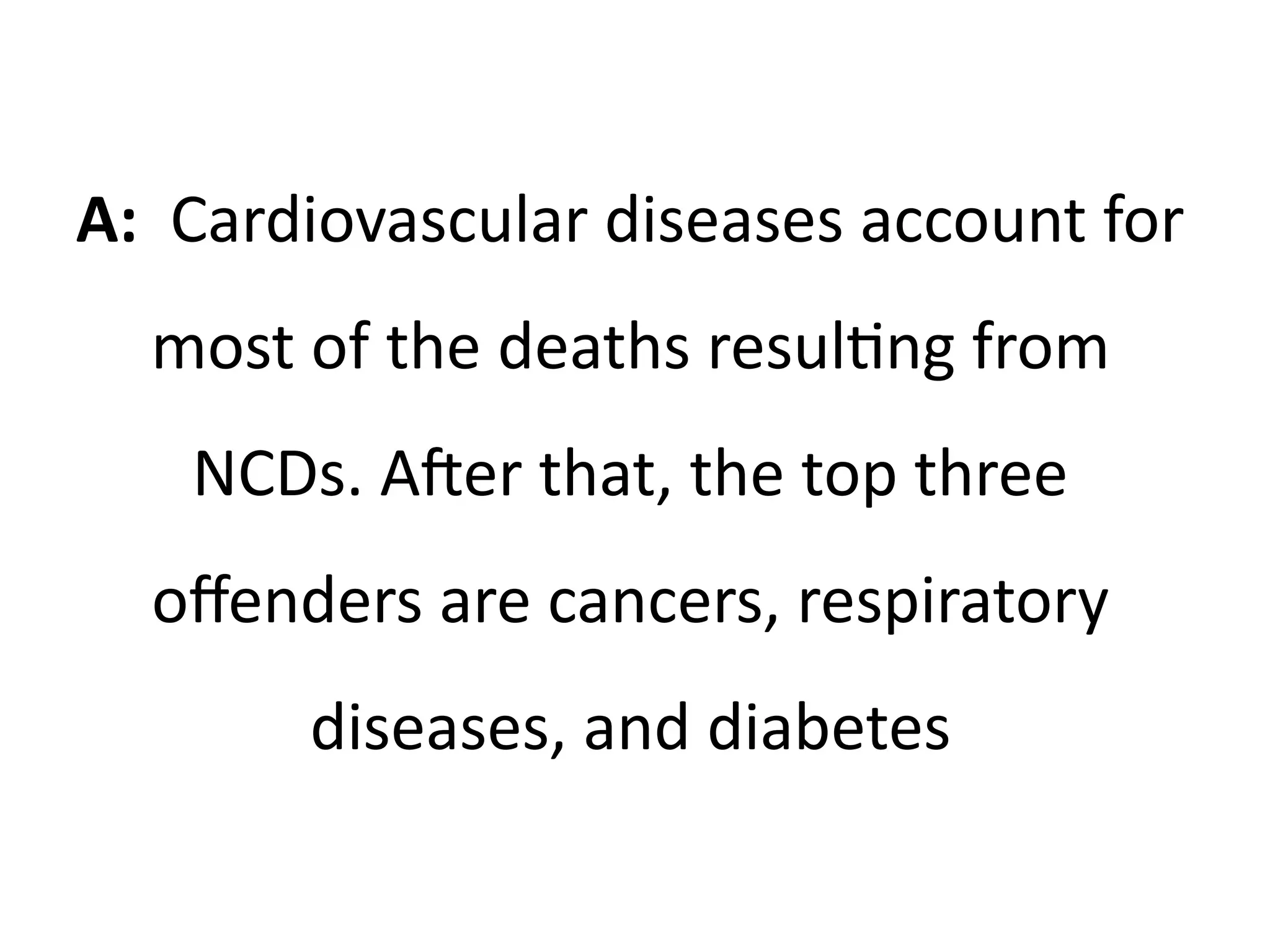 A: Cardiovascular diseases account for
most of the deaths resulting from
NCDs. After that, the top three
offenders are cancers, respiratory
diseases, and diabetes