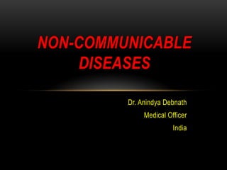 NON-COMMUNICABLE
    DISEASES

         Dr. Anindya Debnath
              Medical Officer
                        India
 