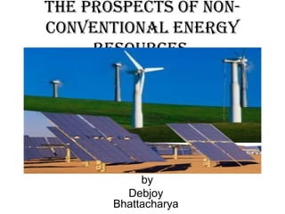 The prospecTs of non-
convenTional energy
     resources




            by
         Debjoy
       Bhattacharya
 