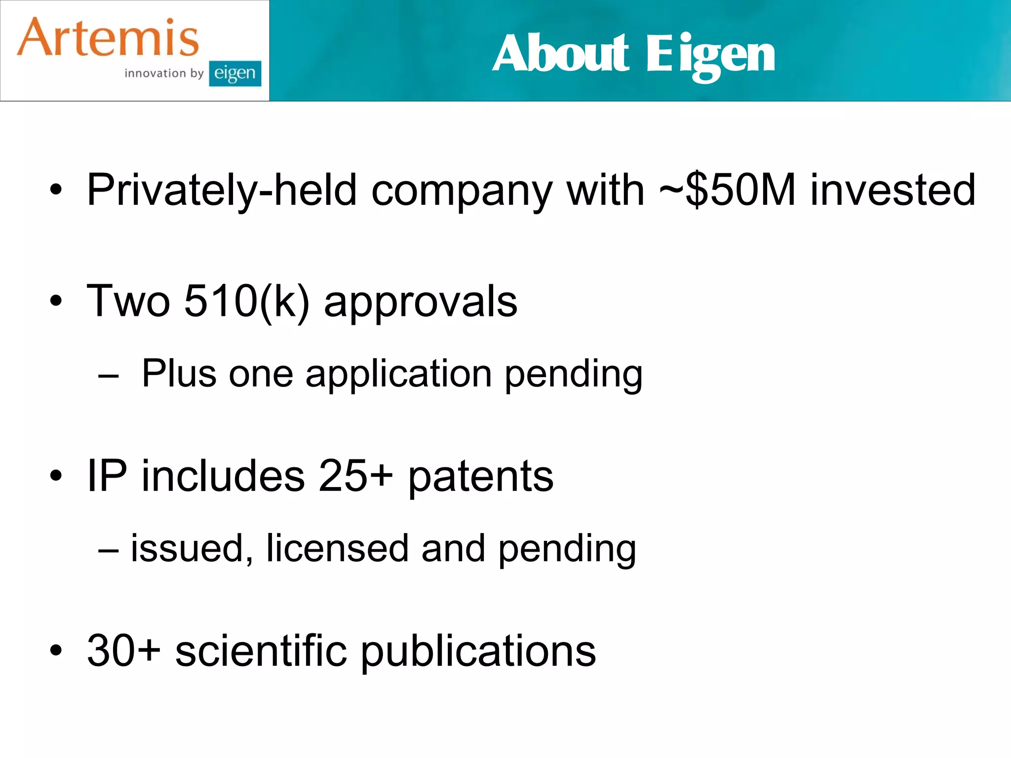 About Eigen

• Privately-held company with ~$50M invested

• Two 510(k) approvals
  – Plus one application pending

• IP includes 25+ patents
  – issued, licensed and pending

• 30+ scientific publications
 