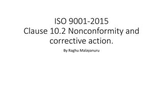 ISO 9001-2015
Clause 10.2 Nonconformity and
corrective action.
By Raghu Malayanuru
 