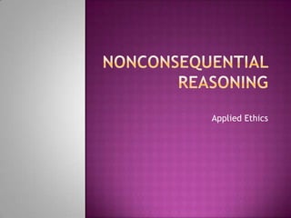 NonConsequential Reasoning Applied Ethics 