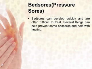 Bedsores(Pressure 
Sores) 
• Bedsores can develop quickly and are 
often difficult to treat. Several things can 
help prevent some bedsores and help with 
healing. 
 