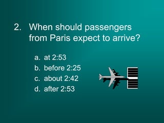 2. When should passengers
from Paris expect to arrive?
a. at 2:53
b. before 2:25
c. about 2:42
d. after 2:53
 