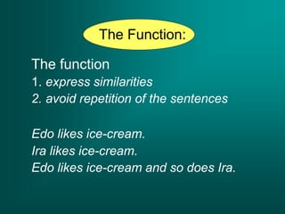 The Function:
The function
1. express similarities
2. avoid repetition of the sentences
Edo likes ice-cream.
Ira likes ice-cream.
Edo likes ice-cream and so does Ira.
 