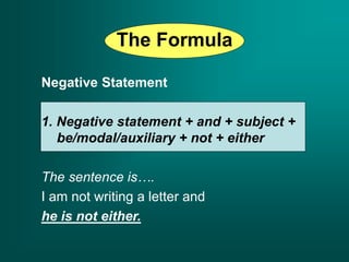 The Formula
Negative Statement
1. Negative statement + and + subject +
be/modal/auxiliary + not + either
The sentence is….
I am not writing a letter and
he is not either.
 