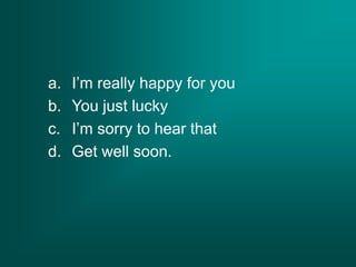 a. I’m really happy for you
b. You just lucky
c. I’m sorry to hear that
d. Get well soon.
 