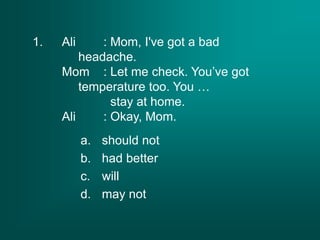 1. Ali : Mom, I've got a bad
headache.
Mom : Let me check. You’ve got
temperature too. You …
stay at home.
Ali : Okay, Mom.
a. should not
b. had better
c. will
d. may not
 
