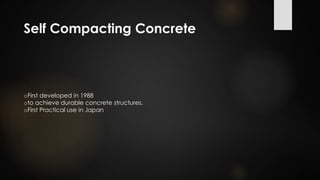 Self Compacting Concrete
oFirst developed in 1988
oto achieve durable concrete structures.
oFirst Practical use in Japan
 