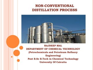 NON-CONVENTIONAL
DISTILLATION PROCESS
RAJDEEP MAL
DEPARTMENT OF CHEMICAL TECHNOLOGY
(Petrochemicals and Petroleum Refinery
Engineering)
Post B.Sc B.Tech in Chemical Technology
University Of Calcutta
 