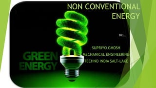 NON CONVENTIONAL
ENERGY
BY....
SUPRIYO GHOSH
MECHANICAL ENGINEERING
TECHNO INDIA SALT-LAKE
 