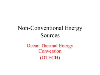 Non-Conventional Energy
Sources
Ocean Thermal Energy
Conversion
(OTECH)
 