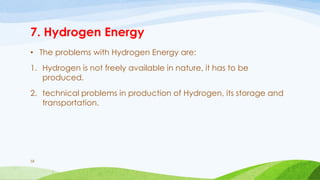 7. Hydrogen Energy
• The problems with Hydrogen Energy are:
1. Hydrogen is not freely available in nature, it has to be
produced.
2. technical problems in production of Hydrogen, its storage and
transportation.
58
 
