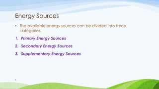 Energy Sources
• The available energy sources can be divided into three
categories.
1. Primary Energy Sources
2. Secondary Energy Sources
3. Supplementary Energy Sources
6
 