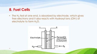 8. Fuel Cells
• The H2 fed at one end, is absorbed by electrode, which gives
free electrons and it also reacts with Hydroxyl ions (OH-) of
electrolyte to form H2O.
61
 
