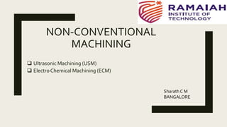 NON-CONVENTIONAL
MACHINING
Ultrasonic Machining (USM)
Electro Chemical Machining (ECM)
Sharath C M
BANGALORE