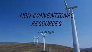 NON-CONVENTIONAL
RESOURCES
And its types
 