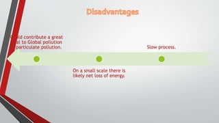 Could contribute a great
deal to Global pollution
& particulate pollution.
On a small scale there is
likely net loss of energy.
Slow process.
 