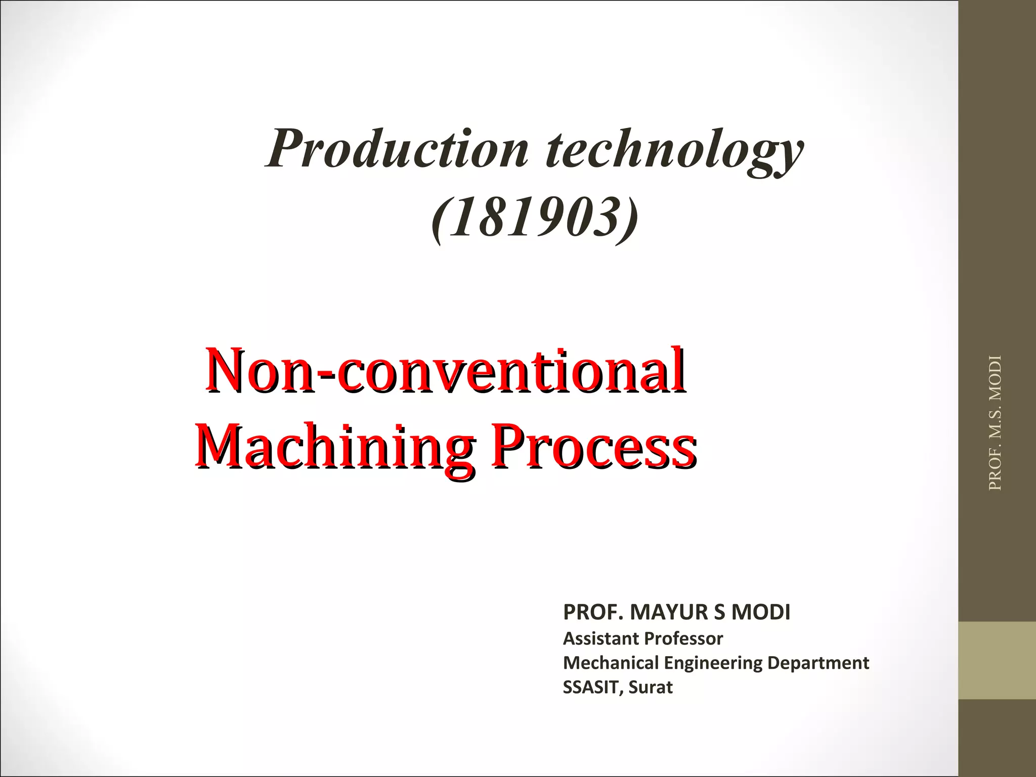 PROF. MAYUR S MODI
Assistant Professor
Mechanical Engineering Department
SSASIT, Surat
Non-conventionalNon-conventional
Machining ProcessMachining Process
Production technology
(181903)
PROF.M.S.MODI
 
