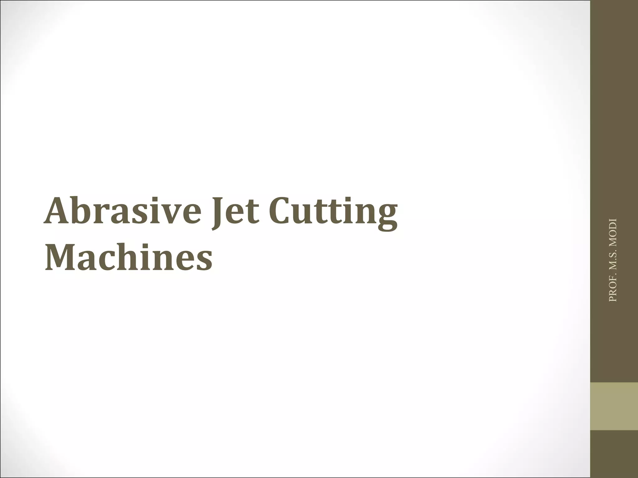 Abrasive Jet Cutting
Machines
PROF.M.S.MODI
 