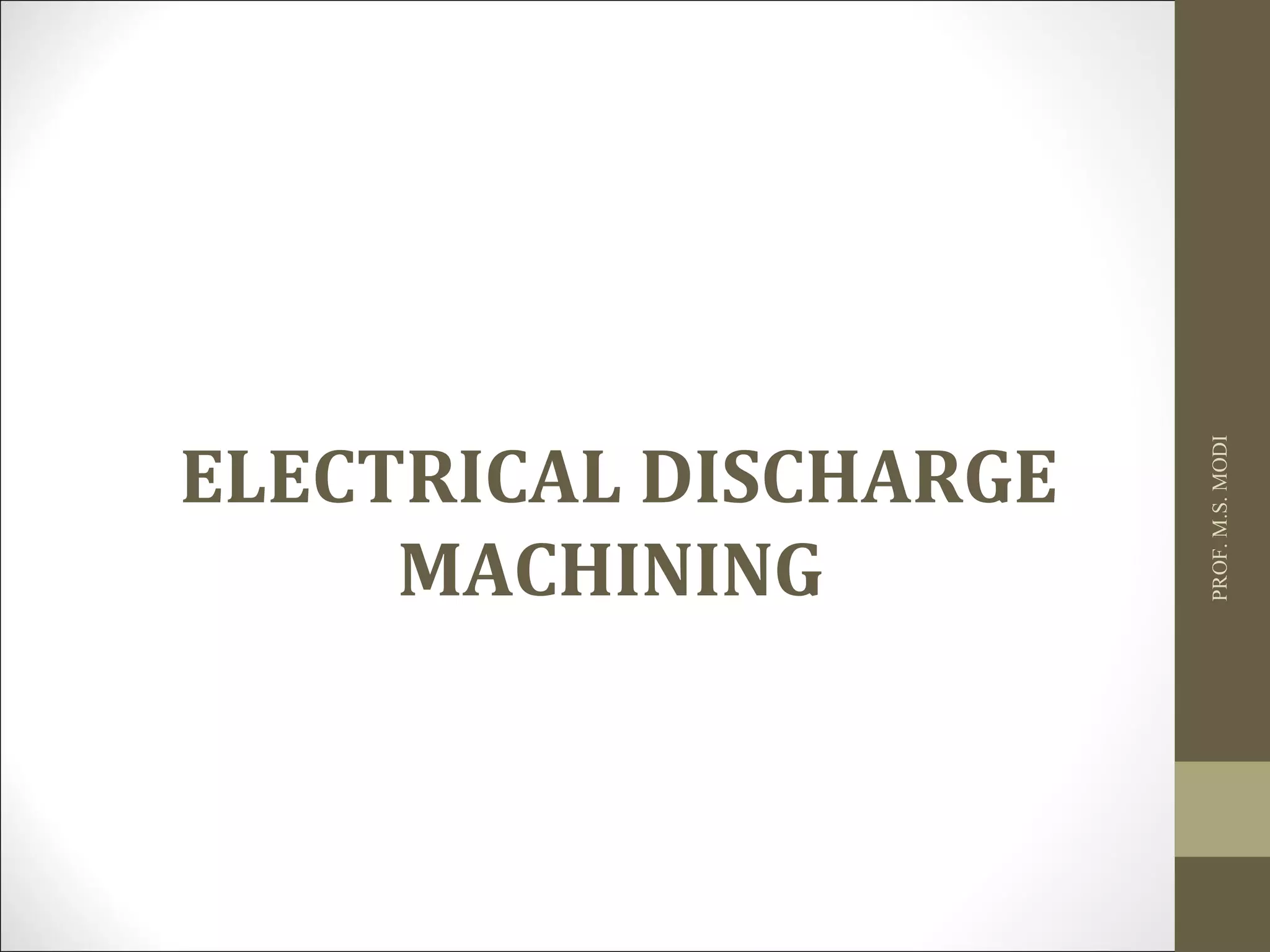 PROF.M.S.MODI
ELECTRICAL DISCHARGE
MACHINING
 