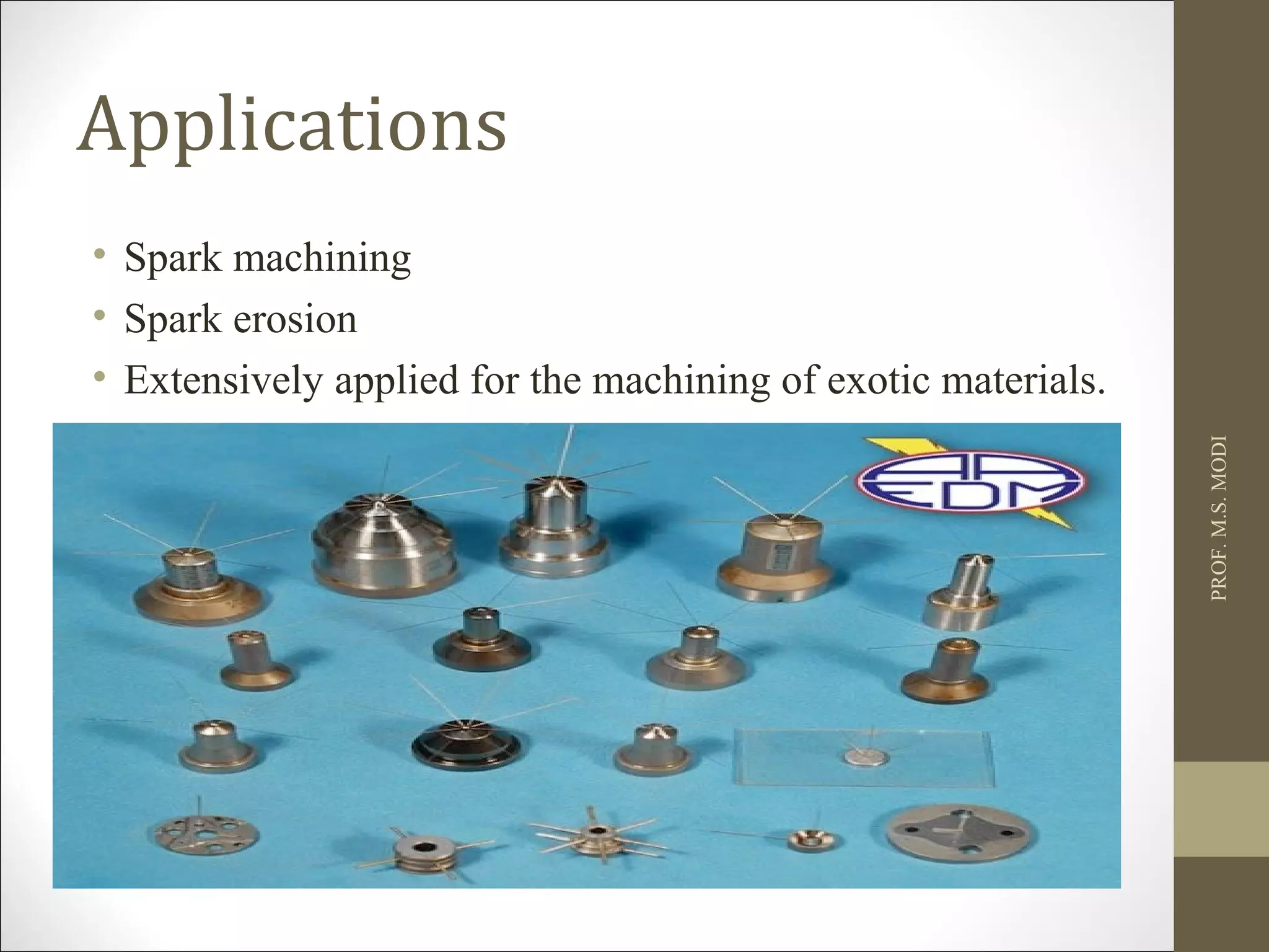 Applications
• Spark machining
• Spark erosion
• Extensively applied for the machining of exotic materials.
PROF.M.S.MODI
 