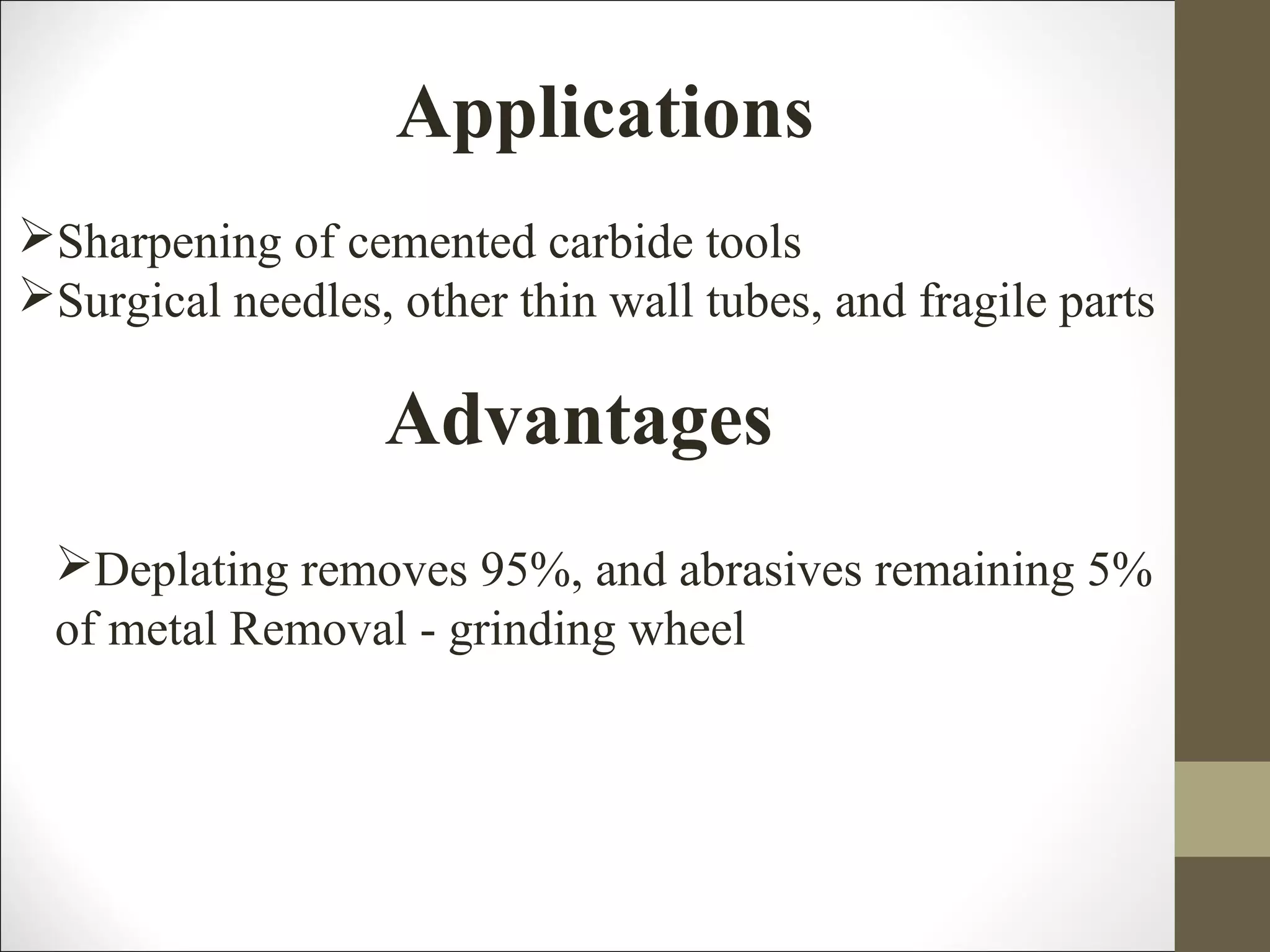 Applications
Sharpening of cemented carbide tools
Surgical needles, other thin wall tubes, and fragile parts
Advantages
Deplating removes 95%, and abrasives remaining 5%
of metal Removal - grinding wheel
 