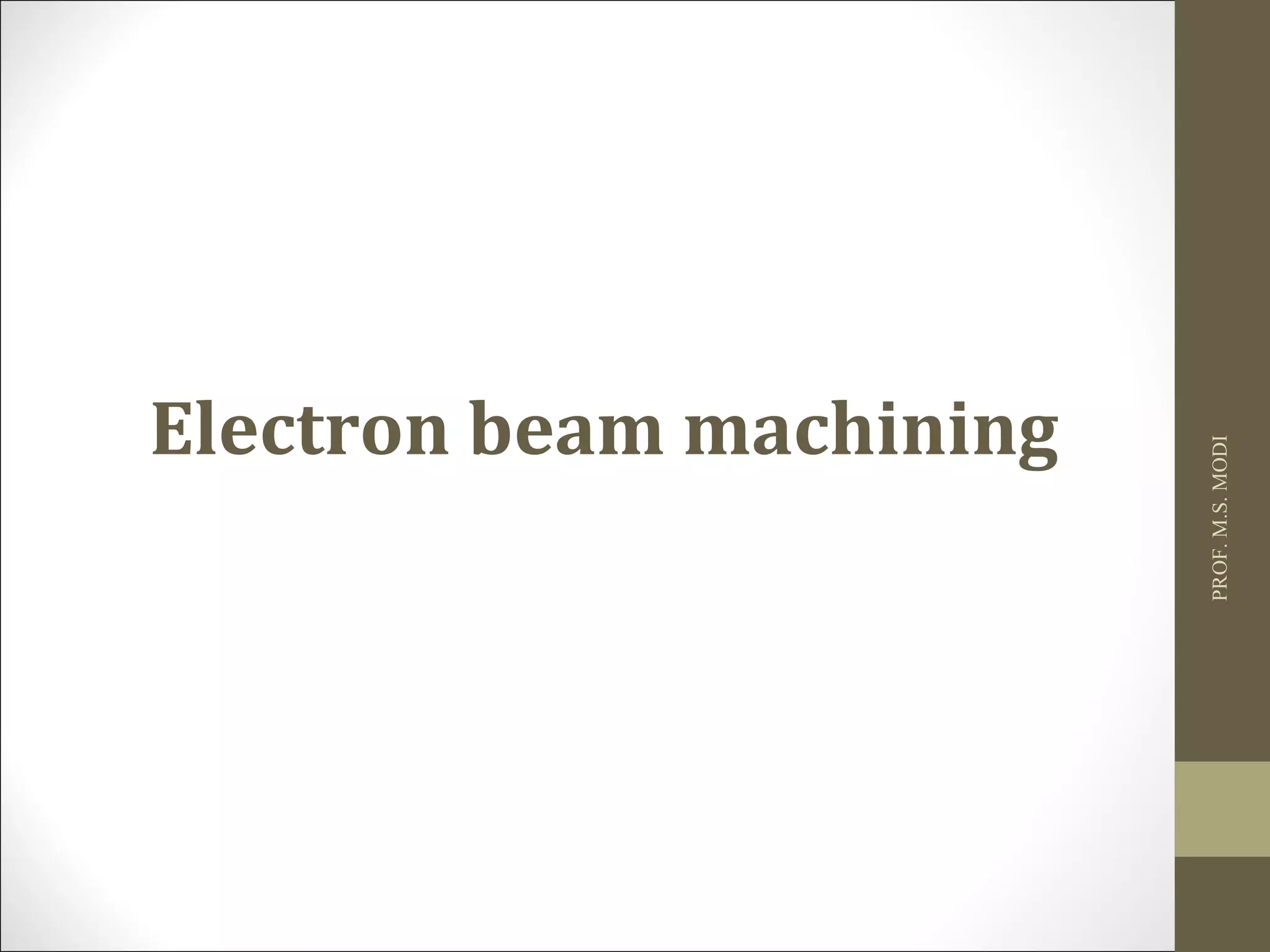 PROF.M.S.MODI
Electron beam machining
 