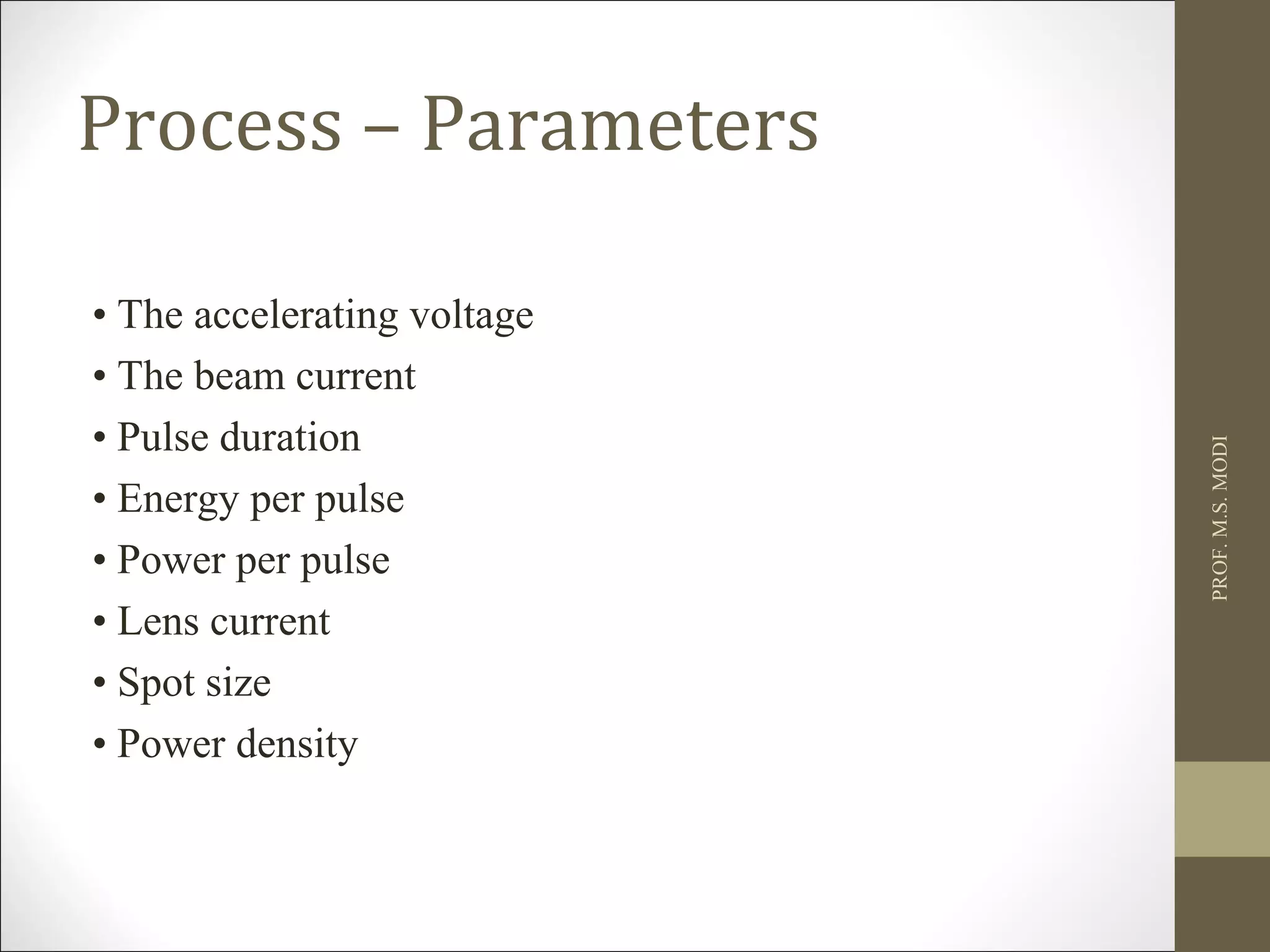 Process – Parameters
• The accelerating voltage
• The beam current
• Pulse duration
• Energy per pulse
• Power per pulse
• Lens current
• Spot size
• Power density
PROF.M.S.MODI
 