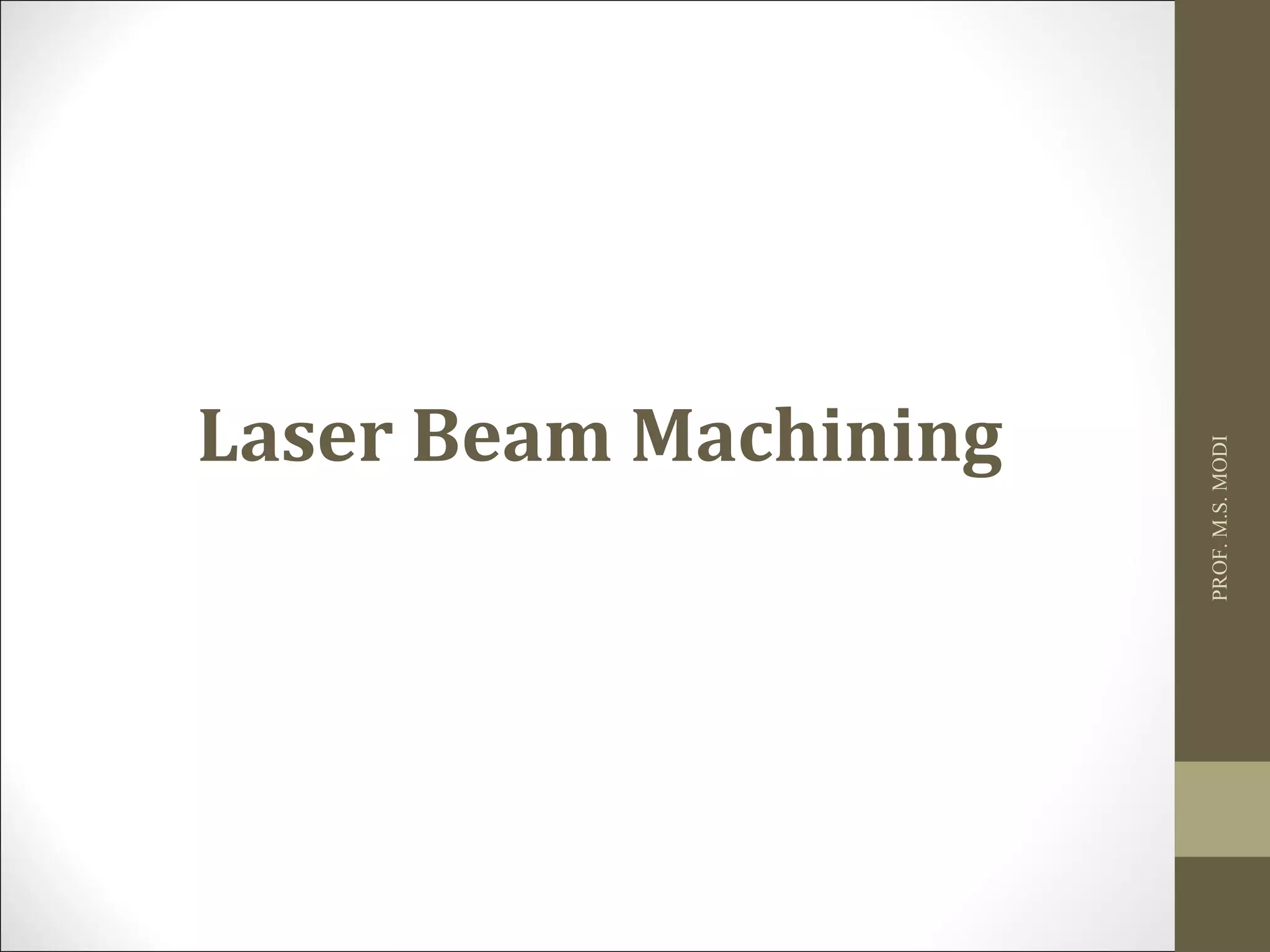 PROF.M.S.MODI
Laser Beam Machining
 