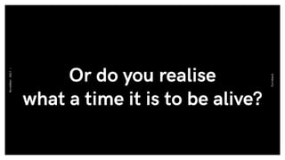 Or do you realise
what a time it is to be alive?
Eurobest
November2017-
 