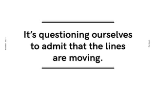 It’s questioning ourselves  
to admit that the lines  
are moving.
Eurobest
November2017-
 