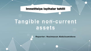 Reporter: Nozimaxon Abdulxamidova
Tangible non-current
assets
Investitsiya loyihalar tahlili
 