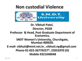Non custodial Violence Dr. Vibhuti Patel,  Director, PGSR Professor  & Head, Post Graduate Department of Economics, SNDT Women’s University, Churchgate, Mumbai-400020. E-mail- vibhuti@mtnl.net.in , vibhuti.np@gmail.com  Phone-91-022-26770227®, 22052970 (O) Mobile-9321040048 08/13/11 