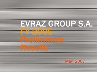 EVRAZ GROUP S.A. FY 2006    01

       Preliminary
         Results
  EVRAZ GROUP S.A.
  FY 2006
  Preliminary
  Results
                 May 2007
 