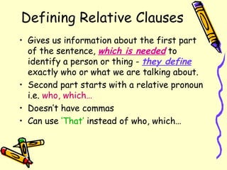 Defining Relative Clauses <ul><li>Gives us information about the first part of the sentence,  which is needed  to identify...
