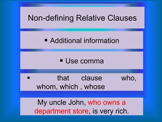 Non-defining Relative Clauses
 Additional information
 Use comma


that
clause
whom, which , whose

who,

My uncle John, who owns a
department store, is very rich.

 