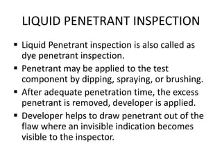 LIQUID PENETRANT INSPECTION
 Liquid Penetrant inspection is also called as
dye penetrant inspection.
 Penetrant may be a...