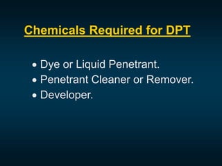 Chemicals Required for DPT
 Dye or Liquid Penetrant.
 Penetrant Cleaner or Remover.
 Developer.
 