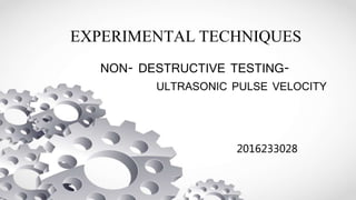 EXPERIMENTAL TECHNIQUES
NON- DESTRUCTIVE TESTING-
ULTRASONIC PULSE VELOCITY
2016233028
 