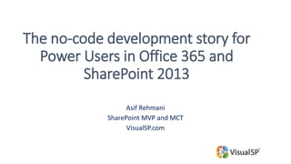 The no-code development story for
Power Users in Office 365 and
SharePoint 2013
Asif Rehmani
SharePoint MVP and MCT
VisualSP.com
Download my presentations at:
http://bit.ly/asifconference
 
