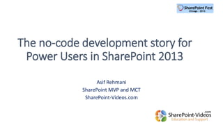 The no-code development story for 
Power Users in SharePoint 2013 
Asif Rehmani 
SharePoint MVP and MCT 
SharePoint-Videos.com 
 