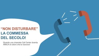 “NON DISTURBARE”
LA COMMESSA
DEL SECOLO!
Quando una chiamata Call Center diventa
AMICA di coloro che la ricevono!
 
