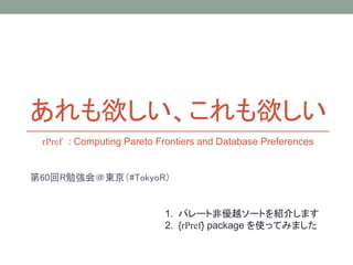 あれも欲しい、これも欲しい
第60回R勉強会＠東京（#TokyoR）
1. パレート非優越ソートを紹介します
2. {rPref} package を使ってみました
rPref : Computing Pareto Frontiers and Database Preferences
 