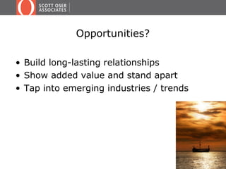 • Build long-lasting relationships
• Show added value and stand apart
• Tap into emerging industries / trends
Opportunities?
 